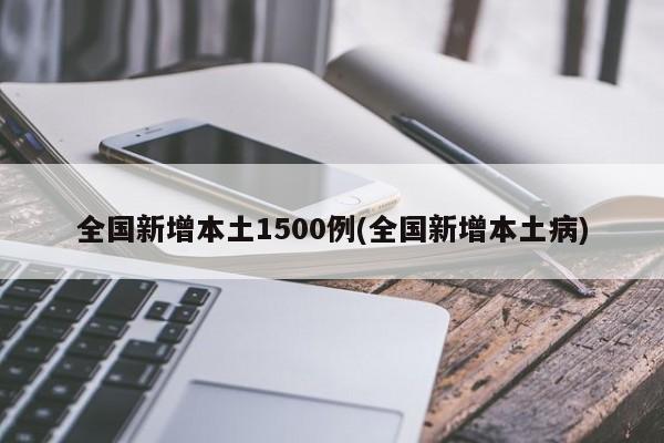 全国新增本土1500例(全国新增本土病)