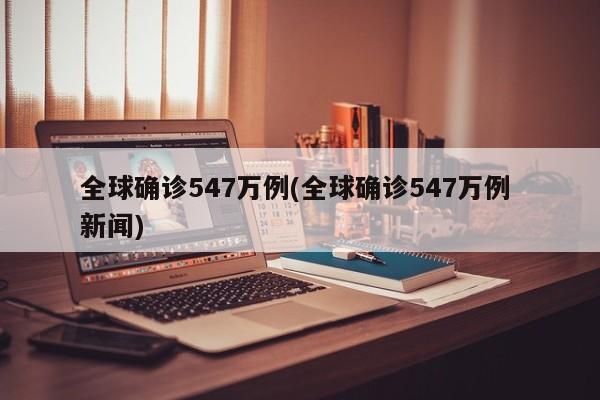 全球确诊547万例(全球确诊547万例 新闻)