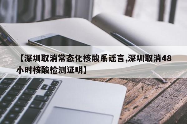【深圳取消常态化核酸系谣言,深圳取消48小时核酸检测证明】