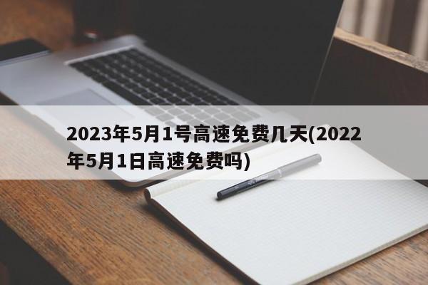 2023年5月1号高速免费几天(2022年5月1日高速免费吗)