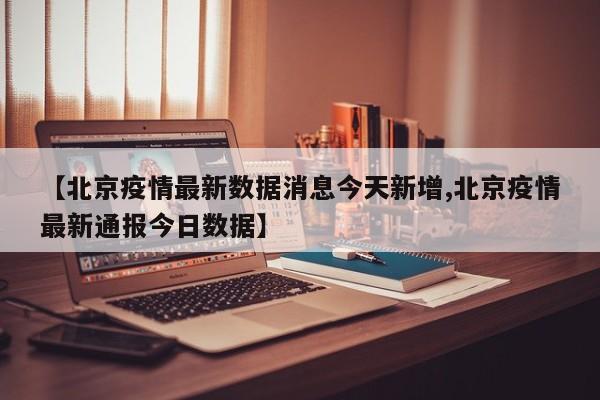 【北京疫情最新数据消息今天新增,北京疫情最新通报今日数据】