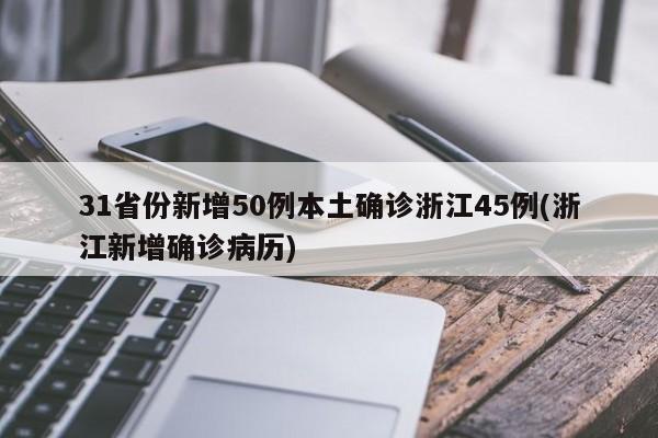 31省份新增50例本土确诊浙江45例(浙江新增确诊病历)