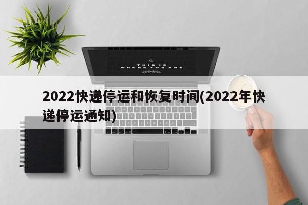2022快递停运和恢复时间(2022年快递停运通知)
