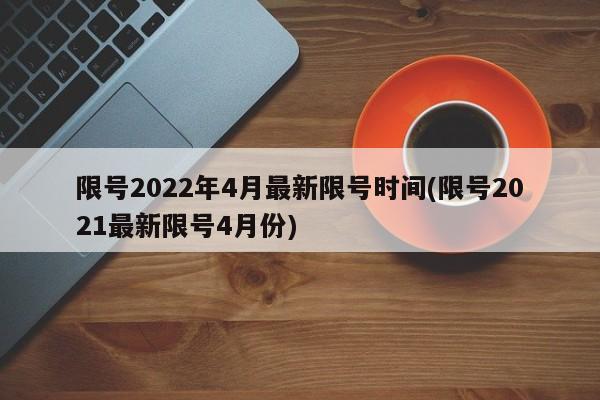 限号2022年4月最新限号时间(限号2021最新限号4月份)
