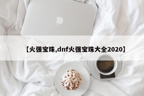 【火强宝珠,dnf火强宝珠大全2020】
