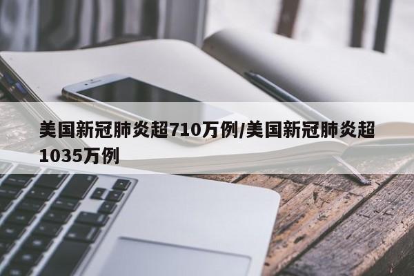 美国新冠肺炎超710万例/美国新冠肺炎超1035万例