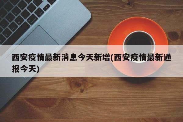 西安疫情最新消息今天新增(西安疫情最新通报今天)