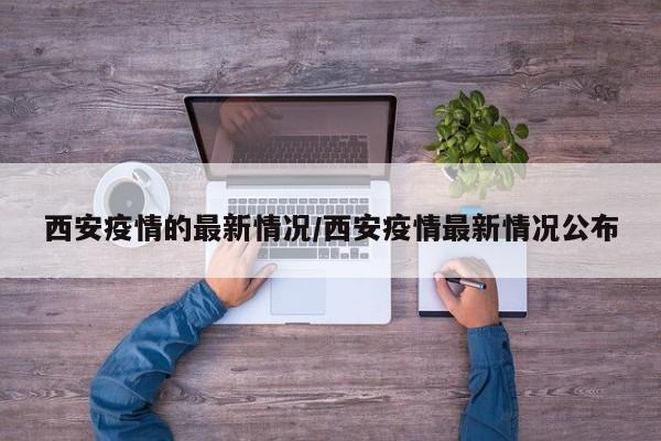 西安疫情的最新情况/西安疫情最新情况公布