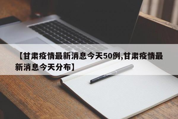 【甘肃疫情最新消息今天50例,甘肃疫情最新消息今天分布】
