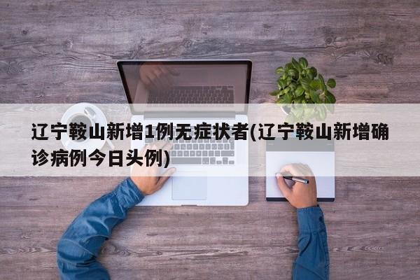 辽宁鞍山新增1例无症状者(辽宁鞍山新增确诊病例今日头例)