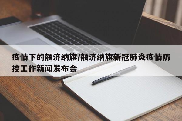 疫情下的额济纳旗/额济纳旗新冠肺炎疫情防控工作新闻发布会