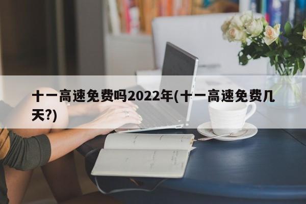 十一高速免费吗2022年(十一高速免费几天?)