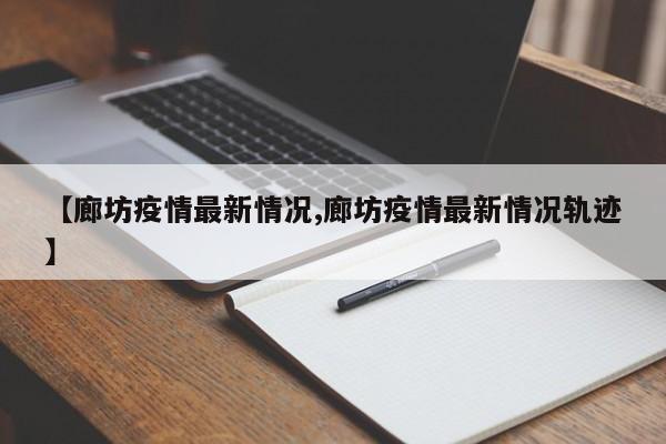 【廊坊疫情最新情况,廊坊疫情最新情况轨迹】