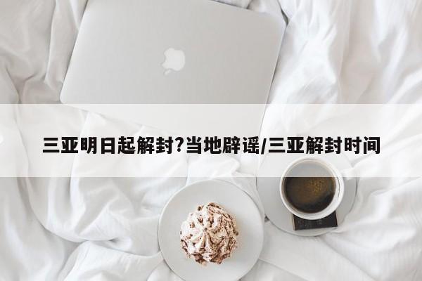 三亚明日起解封?当地辟谣/三亚解封时间