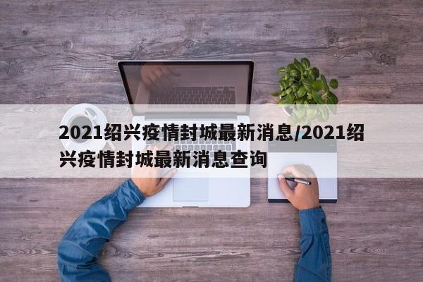 2021绍兴疫情封城最新消息/2021绍兴疫情封城最新消息查询