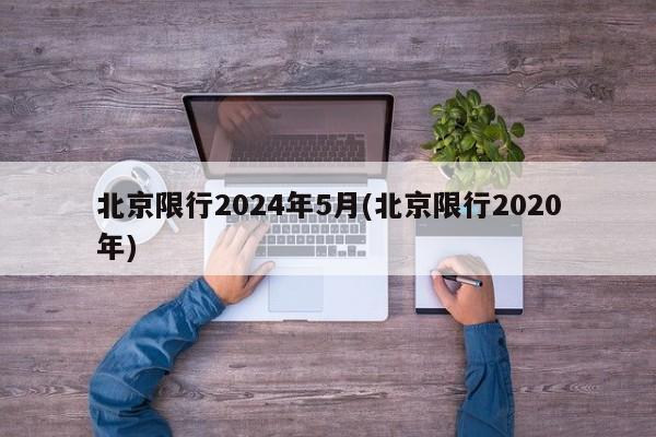 北京限行2024年5月(北京限行2020年)