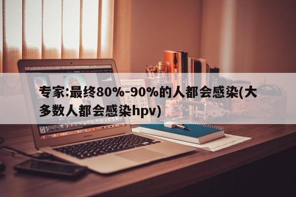 专家:最终80%-90%的人都会感染(大多数人都会感染hpv)