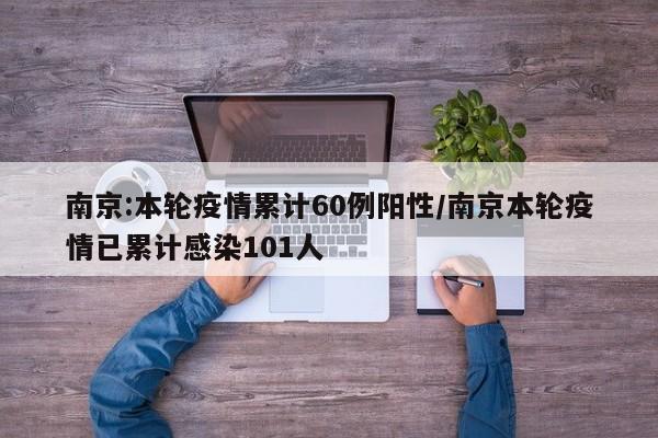 南京:本轮疫情累计60例阳性/南京本轮疫情已累计感染101人