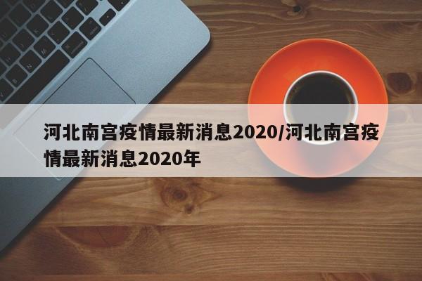 河北南宫疫情最新消息2020/河北南宫疫情最新消息2020年