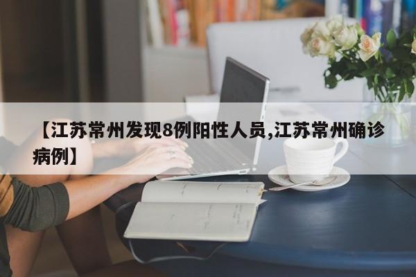 【江苏常州发现8例阳性人员,江苏常州确诊病例】