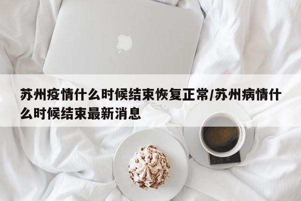 苏州疫情什么时候结束恢复正常/苏州病情什么时候结束最新消息