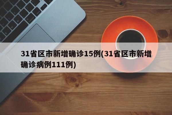 31省区市新增确诊15例(31省区市新增确诊病例111例)