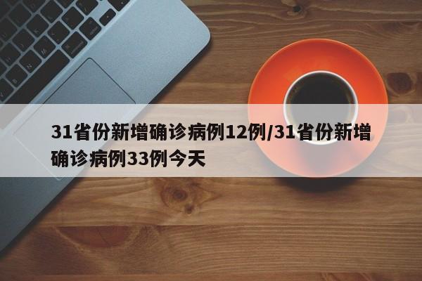 31省份新增确诊病例12例/31省份新增确诊病例33例今天