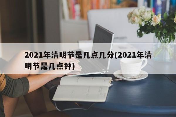 2021年清明节是几点几分(2021年清明节是几点钟)
