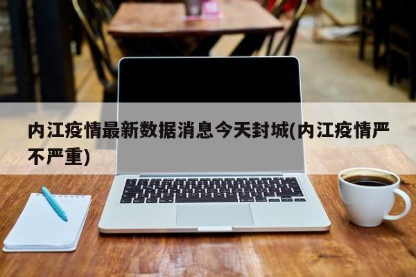 内江疫情最新数据消息今天封城(内江疫情严不严重)