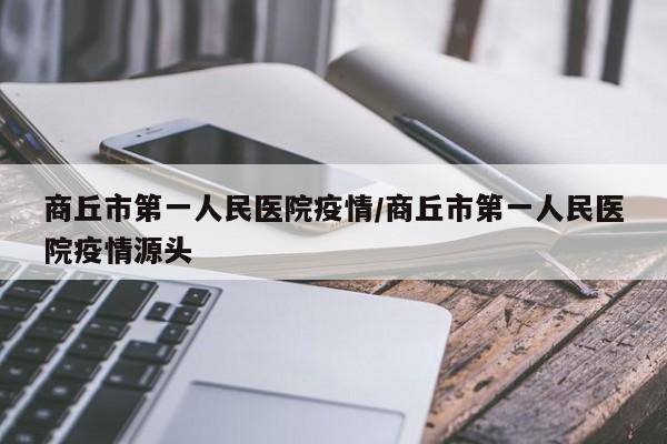 商丘市第一人民医院疫情/商丘市第一人民医院疫情源头