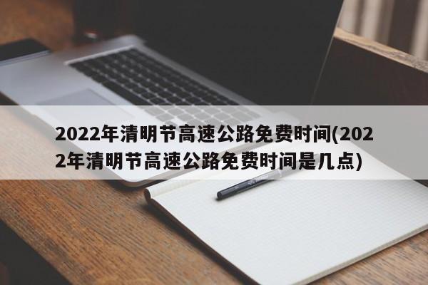 2022年清明节高速公路免费时间(2022年清明节高速公路免费时间是几点)