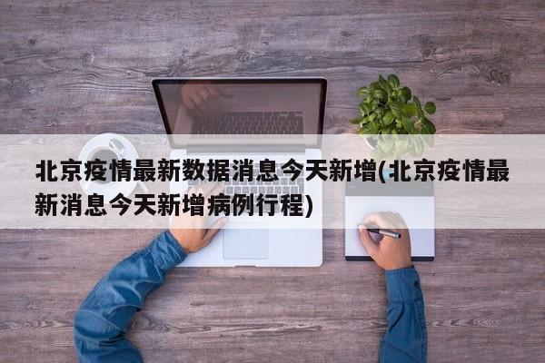 北京疫情最新数据消息今天新增(北京疫情最新消息今天新增病例行程)