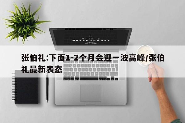 张伯礼:下面1-2个月会迎一波高峰/张伯礼最新表态