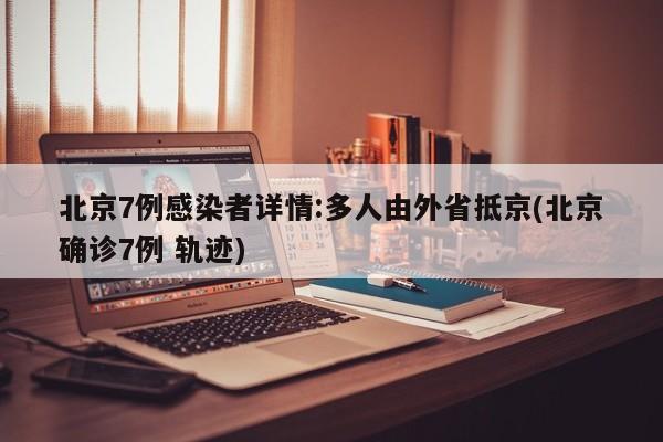 北京7例感染者详情:多人由外省抵京(北京确诊7例 轨迹)