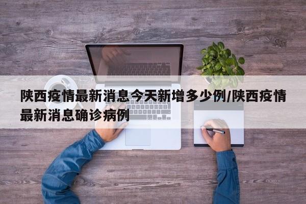 陕西疫情最新消息今天新增多少例/陕西疫情最新消息确诊病例