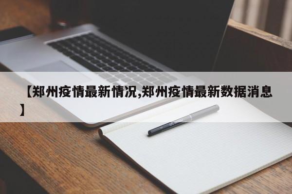 【郑州疫情最新情况,郑州疫情最新数据消息】