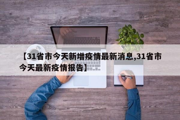 【31省市今天新增疫情最新消息,31省市今天最新疫情报告】
