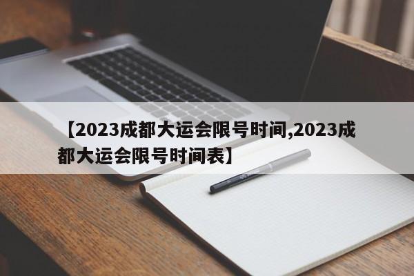【2023成都大运会限号时间,2023成都大运会限号时间表】