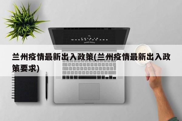 兰州疫情最新出入政策(兰州疫情最新出入政策要求)