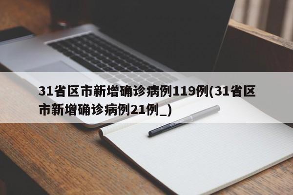 31省区市新增确诊病例119例(31省区市新增确诊病例21例_)