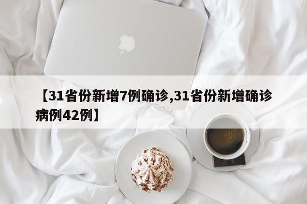 【31省份新增7例确诊,31省份新增确诊病例42例】
