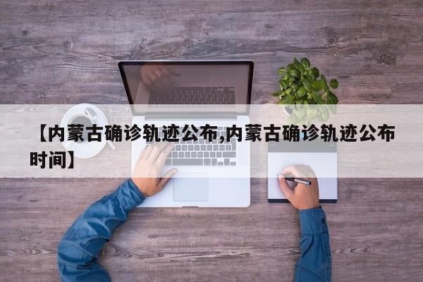 【内蒙古确诊轨迹公布,内蒙古确诊轨迹公布时间】