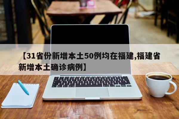 【31省份新增本土50例均在福建,福建省新增本土确诊病例】