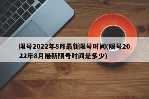 限号2022年8月最新限号时间(限号2022年8月最新限号时间是多少)
