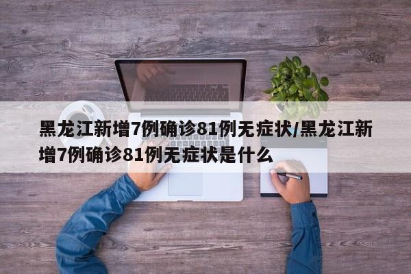 黑龙江新增7例确诊81例无症状/黑龙江新增7例确诊81例无症状是什么