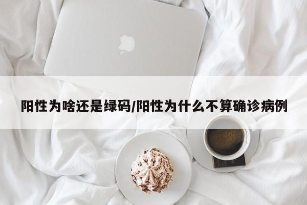 阳性为啥还是绿码/阳性为什么不算确诊病例