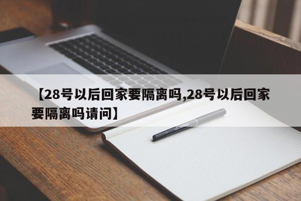 【28号以后回家要隔离吗,28号以后回家要隔离吗请问】