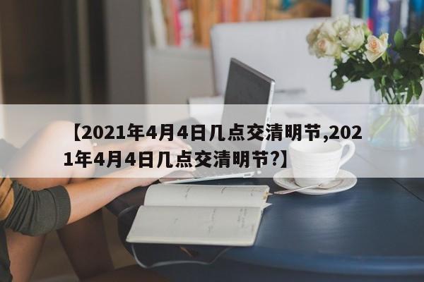 【2021年4月4日几点交清明节,2021年4月4日几点交清明节?】