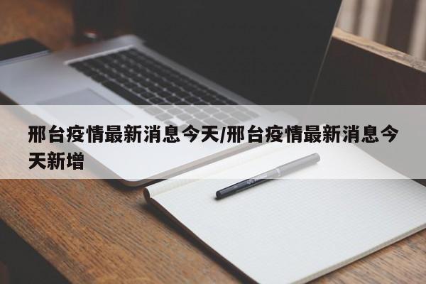 邢台疫情最新消息今天/邢台疫情最新消息今天新增