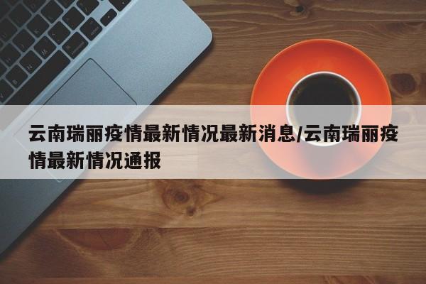 云南瑞丽疫情最新情况最新消息/云南瑞丽疫情最新情况通报